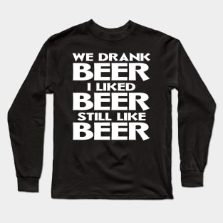 We Drank Beer I Liked Beer Still Like Beer Long Sleeve T-Shirt